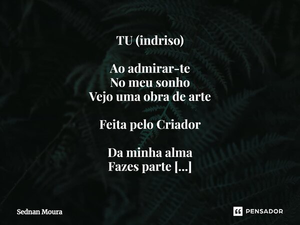 TU (indriso) ⁠Ao admirar-te No meu sonho Vejo uma obra de arte Feita pelo Criador Da minha alma Fazes parte És canção que acalma Uma canção de amor... Sednan Mo... Frase de Sednan Moura.