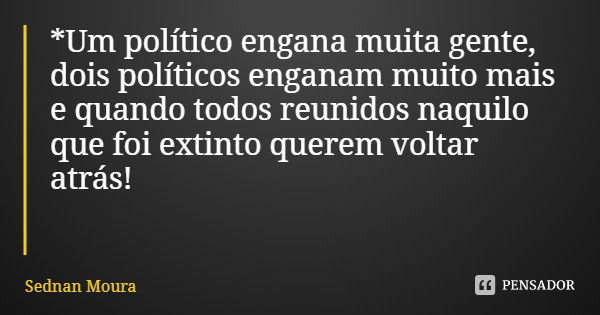 *Um político engana muita gente, dois políticos enganam muito mais e quando todos reunidos naquilo que foi extinto querem voltar atrás!... Frase de Sednan Moura.