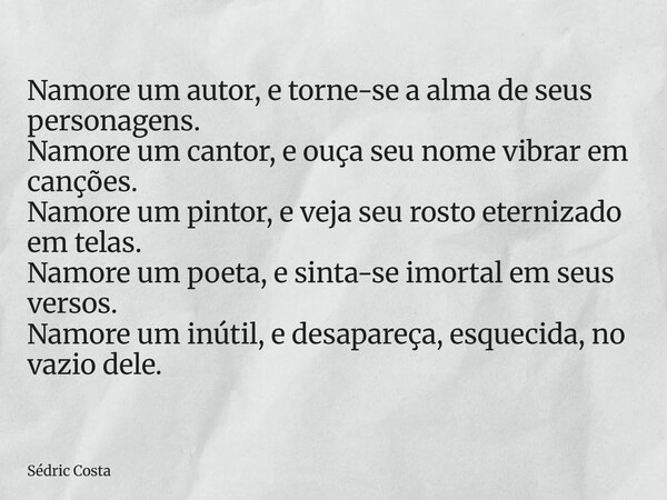 Namore um autor, e torne-se a alma de seus personagens. Namore um cantor, e ouça seu nome vibrar em canções. Namore um pintor, e veja seu rosto eternizado em te... Frase de Sédric Costa.