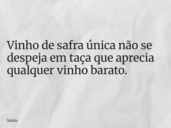 Vinho de safra única não se despeja em taça que aprecia qualquer vinho barato.... Frase de Sédric.