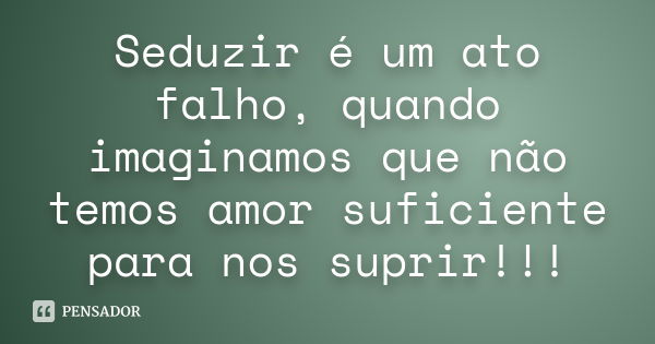 Seduzir é um ato falho, quando imaginamos que não temos amor suficiente para nos suprir!!!... Frase de desconheço.