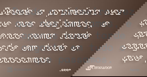 Desde a primeira vez que nos beijamos, e apenas numa tarde cagaste em tudo o que passamos.... Frase de seee.
