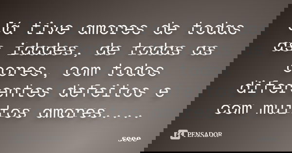 Já tive amores de todas as idades, de todas as cores, com todos diferentes defeitos e com muitos amores....... Frase de seee.