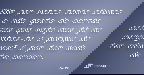 Sim por vezes tenho ciumes e não gosto de certas coisas que vejo mas já me perguntas-te o porque de ter ciumes? é por ter medo de te perder.... Frase de seee.