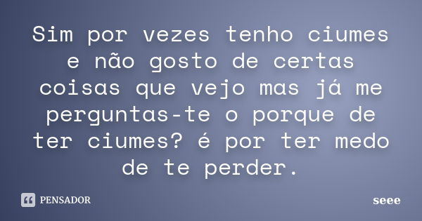 Sim por vezes tenho ciumes e não gosto de certas coisas que vejo mas já me perguntas-te o porque de ter ciumes? é por ter medo de te perder.... Frase de seee.