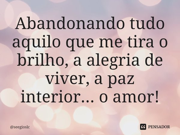 ⁠Abandonando tudo aquilo que me tira o brilho, a alegria de viver, a paz interior... o amor!... Frase de seegioslc.