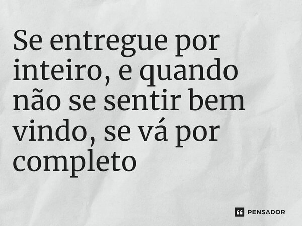 Se entregue por inteiro, e quando não se sentir bem vindo, se vá por completo