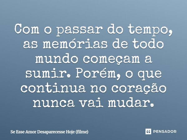 ⁠Com o passar do tempo, as memórias de todo mundo começam a sumir. Porém, o que continua no coração nunca vai mudar.... Frase de Se Esse Amor Desaparecesse Hoje (filme).