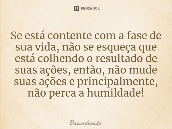 ⁠Se está contente com a fase de sua vida, não se esqueça que está colhendo o resultado de suas ações, então, não mude suas ações e principalmente, não perca a h