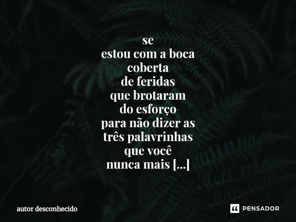 ⁠se estou com a boca coberta de feridas que brotaram do esforço para não dizer as três palavrinhas que você nunca mais vai querer ouvir de mim outra vez? - &quo... Frase de Autor desconhecido.