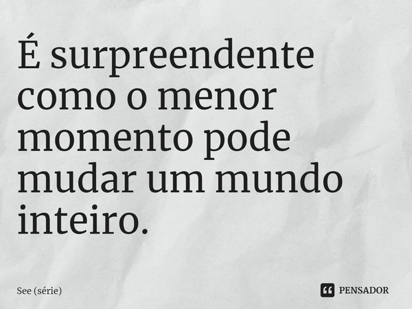 ⁠É surpreendente como o menor momento pode mudar um mundo inteiro.... Frase de See (série).