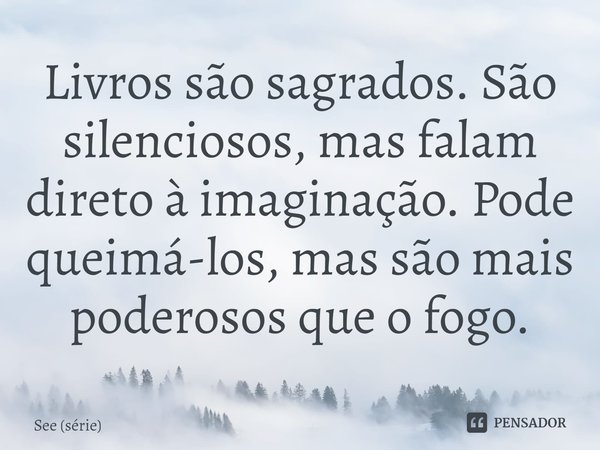 ⁠Livros são sagrados. São silenciosos, mas falam direto à imaginação. Pode queimá-los, mas são mais poderosos que o fogo.... Frase de See (série).