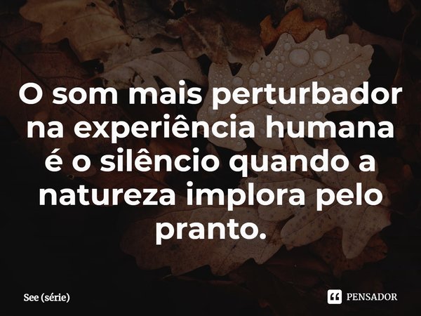⁠O som mais perturbador na experiência humana é o silêncio quando a natureza implora pelo pranto.... Frase de See (série).