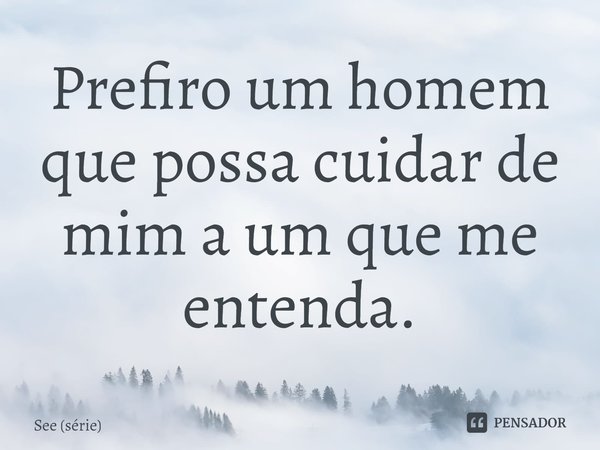 ⁠Prefiro um homem que possa cuidar de mim a um que me entenda.... Frase de See (série).