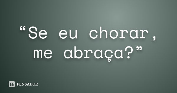 “Se eu chorar, me abraça?”... Frase de Anônimo.