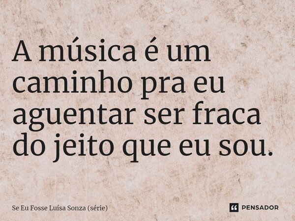 ⁠A música é um caminho pra eu aguentar ser fraca do jeito que eu sou.... Frase de Se Eu Fosse Luísa Sonza (série).