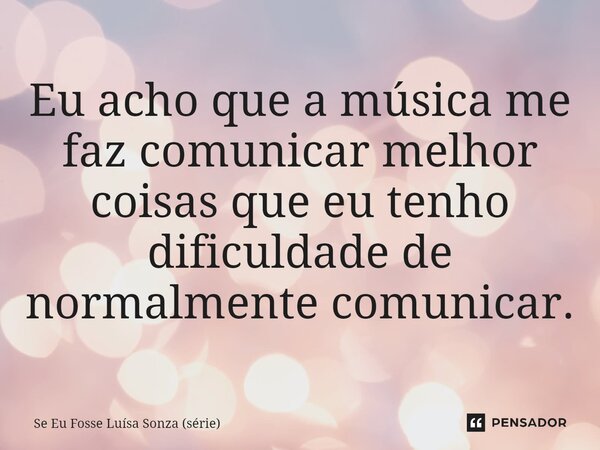 ⁠Eu acho que a música me faz comunicar melhor coisas que eu tenho dificuldade de normalmente comunicar.... Frase de Se Eu Fosse Luísa Sonza (série).