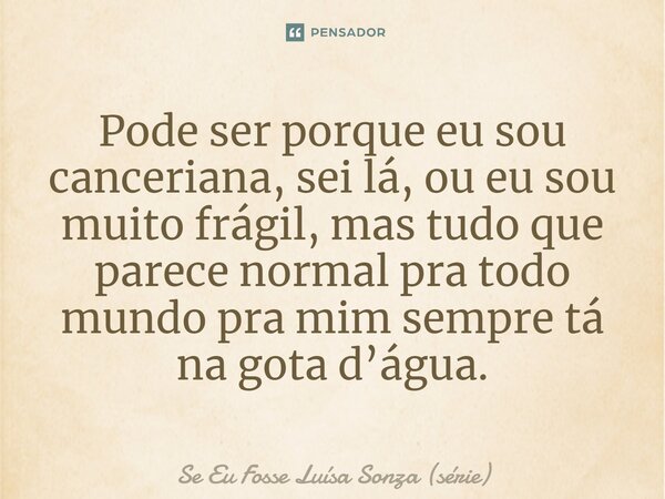 ⁠Pode ser porque eu sou canceriana, sei lá, ou eu sou muito frágil, mas tudo que parece normal pra todo mundo pra mim sempre tá na gota d’água.... Frase de Se Eu Fosse Luísa Sonza (série).