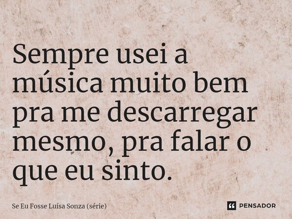 ⁠Sempre usei a música muito bem pra me descarregar mesmo, pra falar o que eu sinto.... Frase de Se Eu Fosse Luísa Sonza (série).