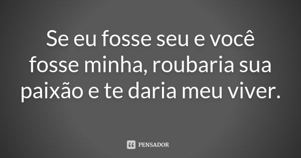 Se eu fosse seu e você fosse minha, roubaria sua paixão e te daria meu viver.