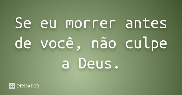 Se eu morrer antes de você, não culpe a Deus.