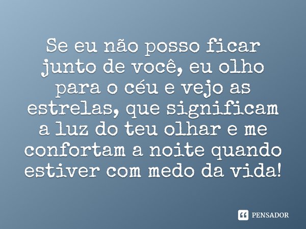 Se eu não posso ficar junto de você, eu olho para o céu e vejo as estrelas, que significam a luz do teu olhar e me confortam a noite quando estiver com medo da 