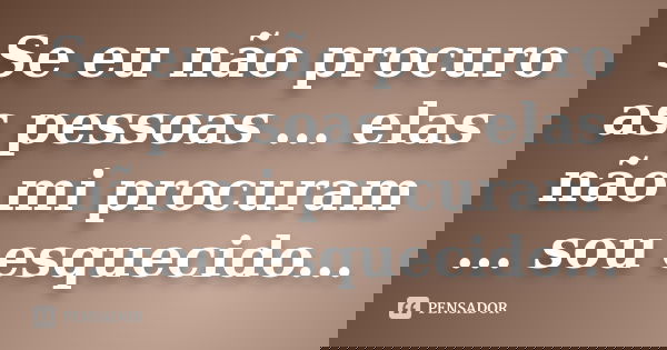 Se eu não procuro as pessoas ... elas não mi procuram ... sou esquecido...
