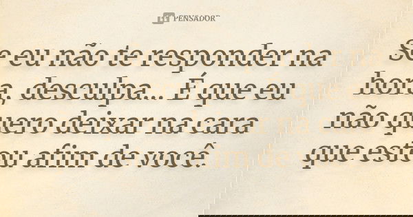 Se eu não te responder na hora, desculpa... É que eu não quero deixar na cara que estou afim de você.... Frase de Anônimo.