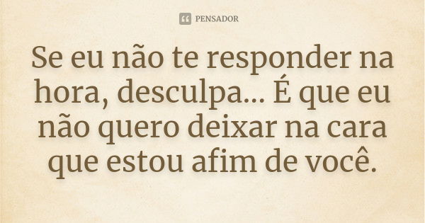 Se eu não te responder na hora, desculpa... É que eu não quero deixar na cara que estou afim de você.... Frase de Anônimo.