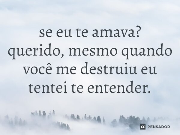 ⁠se eu te amava? querido, mesmo quando você me destruiu eu tentei te entender.