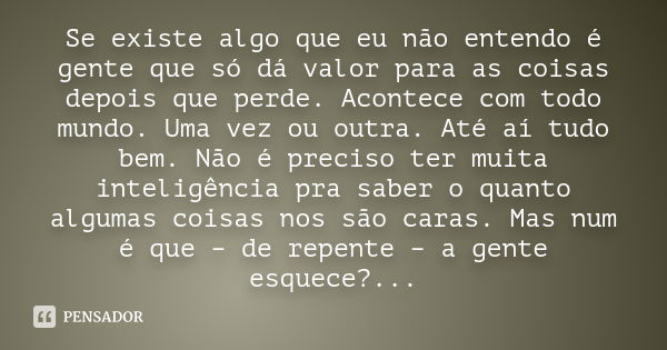 Se existe algo que eu não entendo é gente que só dá valor para as coisas depois que perde. Acontece com todo mundo. Uma vez ou outra. Até aí tudo bem. Não é pre