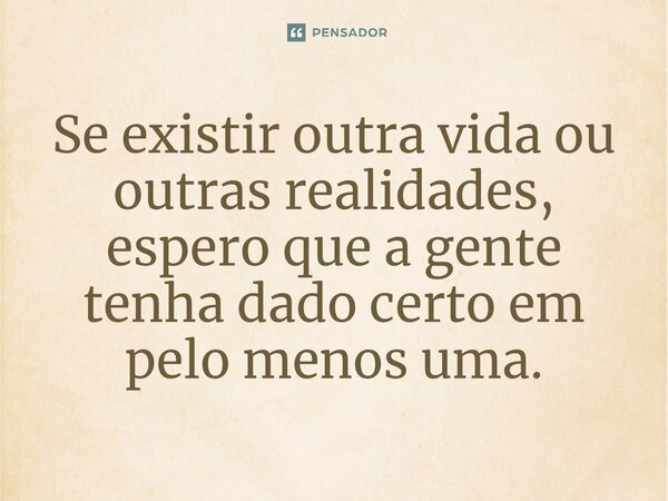 ⁠Se existir outra vida ou outras realidades, espero que a gente tenha dado certo em pelo menos uma.