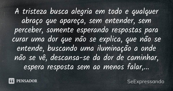 A tristeza busca alegria em todo e qualquer abraço que apareça, sem entender, sem perceber, somente esperando respostas para curar uma dor que não se explica, q... Frase de SeExpressando.