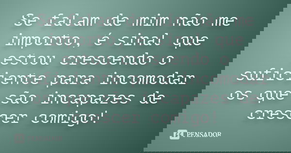 Se falam de mim não me importo, é sinal que estou crescendo o suficiente para incomodar os que são incapazes de crescer comigo!