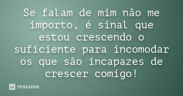 Se falam de mim não me importo, é sinal que estou crescendo o suficiente para incomodar os que são incapazes de crescer comigo!