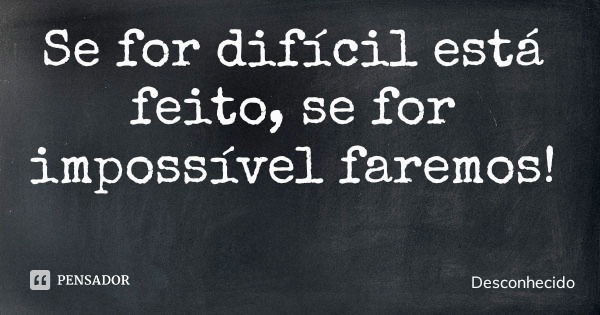 Se for difícil está feito, se for impossível faremos!