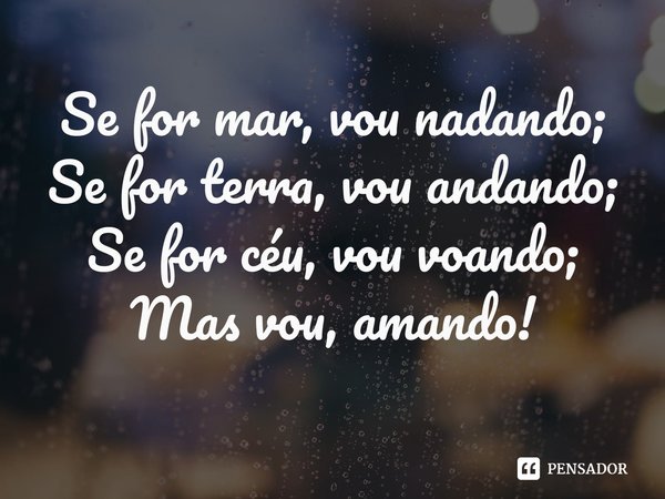 ⁠Se for mar, vou nadando; Se for terra, vou andando; Se for céu, vou voando; Mas vou, amando!