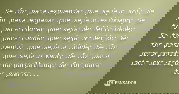 Se for para esquentar que seja o sol; Se for para enganar que seja o estômago; Se for para chorar que seja de felicidade; Se for para roubar que seja um beijo; ... Frase de desconhecido.