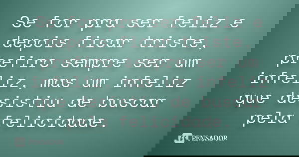 Se for pra ser feliz e depois ficar triste, prefiro sempre ser um infeliz, mas um infeliz que desistiu de buscar pela felicidade.
