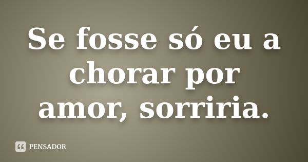 Se fosse só eu a chorar por amor, sorriria.