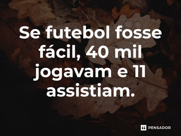⁠Se futebol fosse fácil, 40 mil jogavam e 11 assistiam.