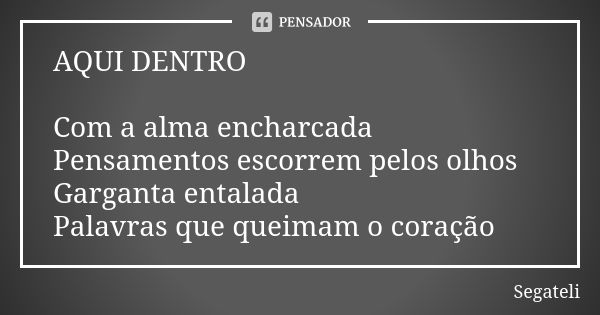 AQUI DENTRO Com a alma encharcada Pensamentos escorrem pelos olhos Garganta entalada Palavras que queimam o coração... Frase de Segateli.