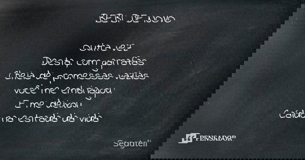 BEBI DE NOVO Outra vez Desta, com garrafas Cheia de promessas vazias você me embriagou E me deixou Caído na estrada da vida... Frase de Segateli.