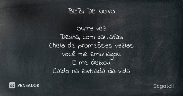 BEBI DE NOVO Outra vez Desta, com garrafas Cheia de promessas vazias você me embriagou E me deixou Caído na estrada da vida... Frase de Segateli.