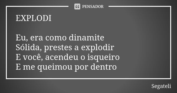 EXPLODI Eu, era como dinamite Sólida, prestes a explodir E você, acendeu o isqueiro E me queimou por dentro... Frase de Segateli.