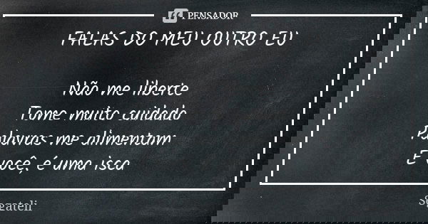FALAS DO MEU OUTRO EU Não me liberte Tome muito cuidado Palavras me alimentam E você, é uma isca... Frase de Segateli.