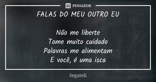 FALAS DO MEU OUTRO EU Não me liberte Tome muito cuidado Palavras me alimentam E você, é uma isca... Frase de Segateli.