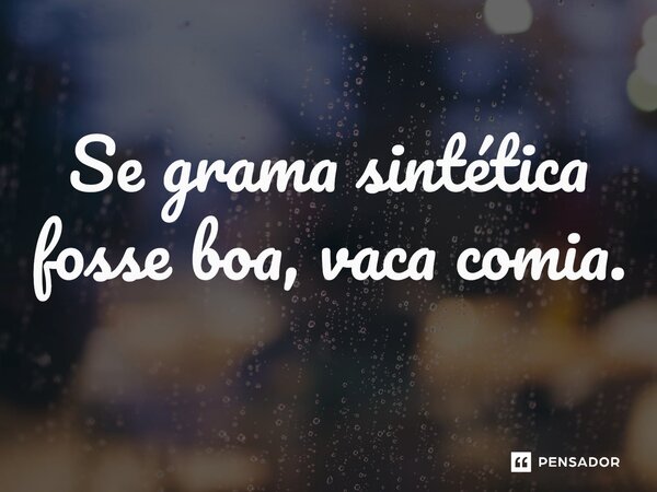 ⁠Se grama sintética fosse boa, vaca comia.