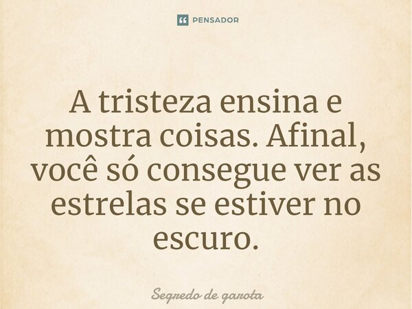 A tristeza ensina e mostra coisas. Afinal, você só consegue ver as estrelas se estiver no escuro.... Frase de Segredo de garota.