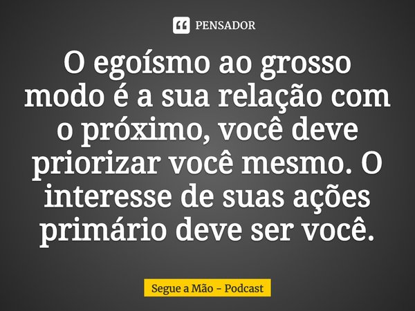 ⁠O egoísmo ao grosso modo é a sua relação com o próximo, você deve priorizar você mesmo. O interesse de suas ações primário deve ser você.... Frase de Segue a Mão - Podcast.